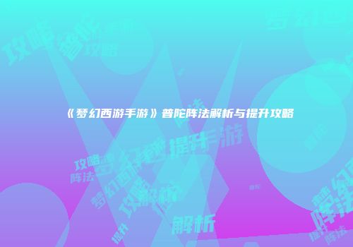 《梦幻西游手游》普陀阵法解析与提升攻略