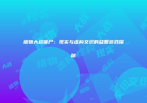植物大战僵尸：现实与虚构交织的益智游戏探秘