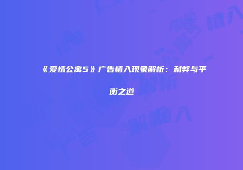 《爱情公寓5》广告植入现象解析：利弊与平衡之道