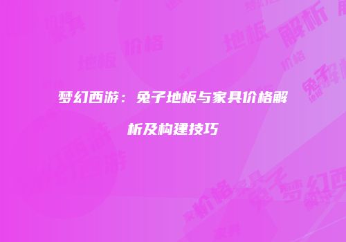 梦幻西游：兔子地板与家具价格解析及构建技巧