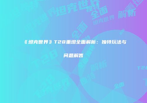 《坦克世界》T28重坦全面解析：独特玩法与问题解答