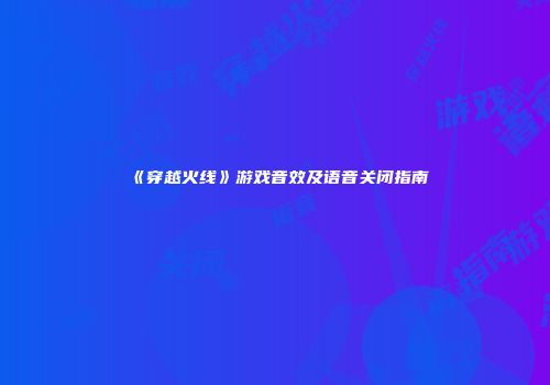 《穿越火线》游戏音效及语音关闭指南
