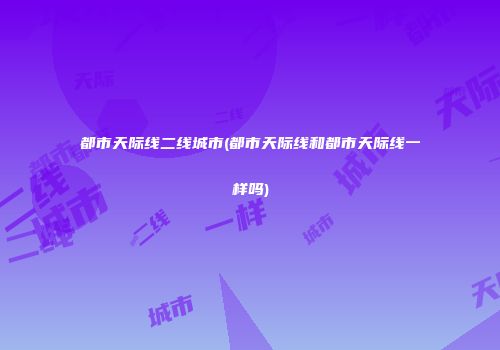 都市天际线二线城市(都市天际线和都市天际线一样吗)