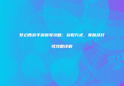 梦幻西游手游称号攻略：获取方式、奖励及打怪攻略详解