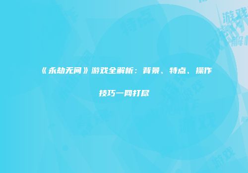《永劫无间》游戏全解析：背景、特点、操作技巧一网打尽
