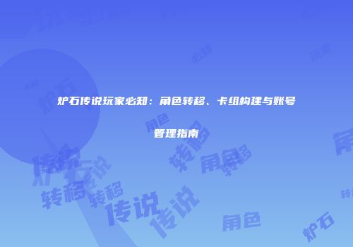 炉石传说玩家必知：角色转移、卡组构建与账号管理指南