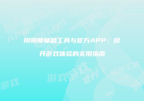 阴阳师辅助工具与官方APP：提升游戏体验的实用指南