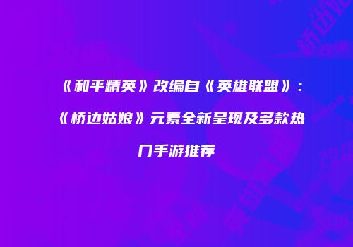 《和平精英》改编自《英雄联盟》：《桥边姑娘》元素全新呈现及多款热门手游推荐