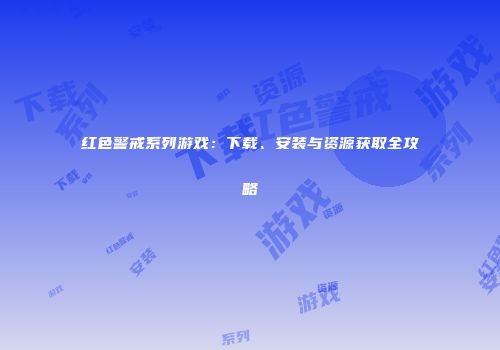 红色警戒系列游戏：下载、安装与资源获取全攻略