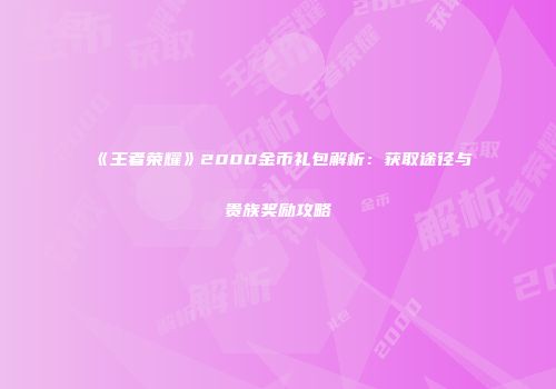 《王者荣耀》2000金币礼包解析：获取途径与贵族奖励攻略