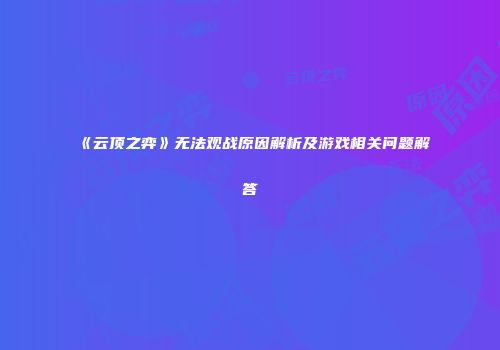 《云顶之弈》无法观战原因解析及游戏相关问题解答