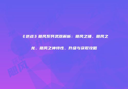 《逆战》飓风系列武器解析：飓风之锤、飓风之龙、飓风之神特性、升级与获取攻略