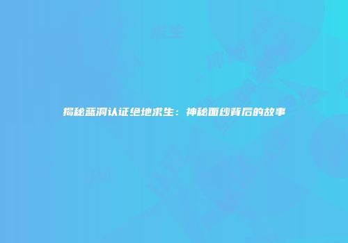 揭秘蓝洞认证绝地求生：神秘面纱背后的故事