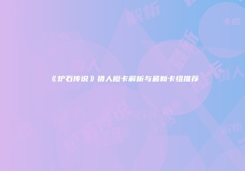 《炉石传说》猎人橙卡解析与最新卡组推荐