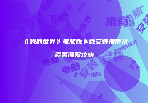 《我的世界》电脑版下载安装指南及设置调整攻略