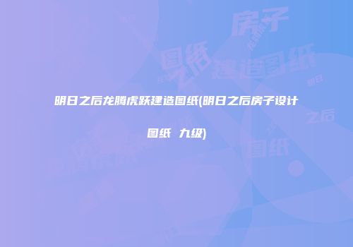 明日之后龙腾虎跃建造图纸(明日之后房子设计图纸 九级)