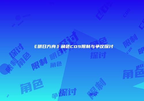 《明日方舟》角色COS限制与争议探讨