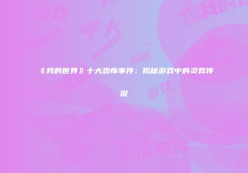 《我的世界》十大恐怖事件：揭秘游戏中的灵异传说