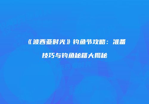 《波西亚时光》钓鱼节攻略：准备技巧与钓鱼秘籍大揭秘