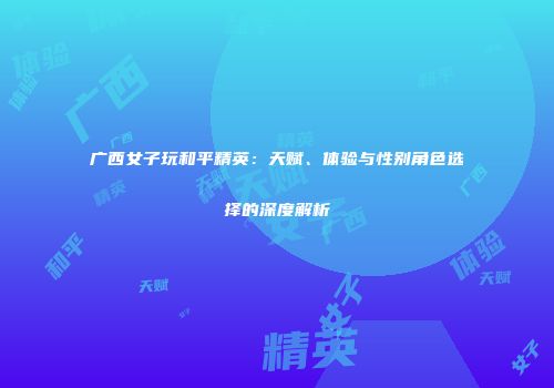 广西女子玩和平精英：天赋、体验与性别角色选择的深度解析