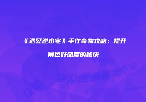 《遇见逆水寒》手作奇物攻略：提升角色好感度的秘诀