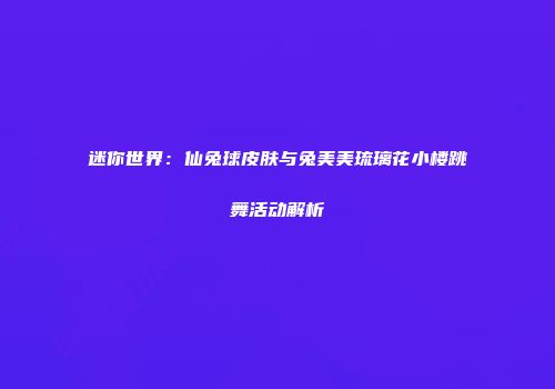 迷你世界：仙兔球皮肤与兔美美琉璃花小楼跳舞活动解析