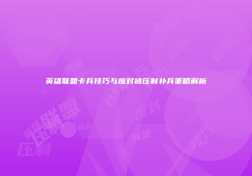 英雄联盟卡兵技巧与应对被压制补兵策略解析