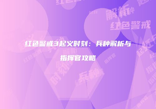 红色警戒3起义时刻：兵种解析与指挥官攻略