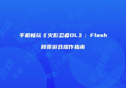 手机畅玩《火影忍者OL》：Flash网页游戏操作指南