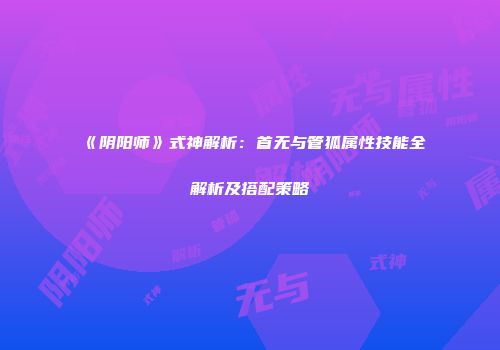 《阴阳师》式神解析：首无与管狐属性技能全解析及搭配策略