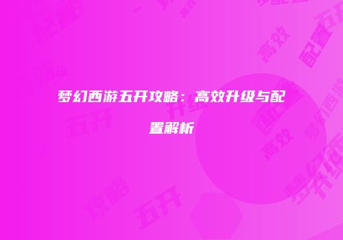 梦幻西游五开攻略：高效升级与配置解析