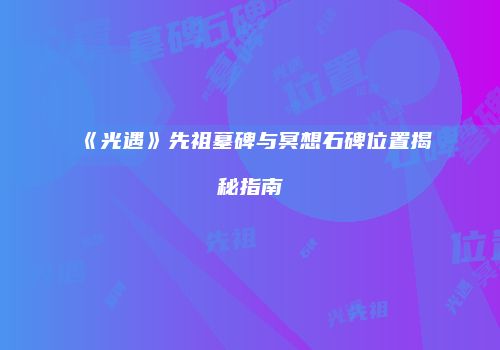 《光遇》先祖墓碑与冥想石碑位置揭秘指南