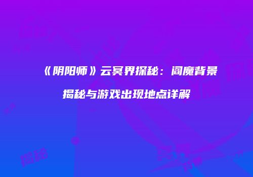 《阴阳师》云冥界探秘：阎魔背景揭秘与游戏出现地点详解