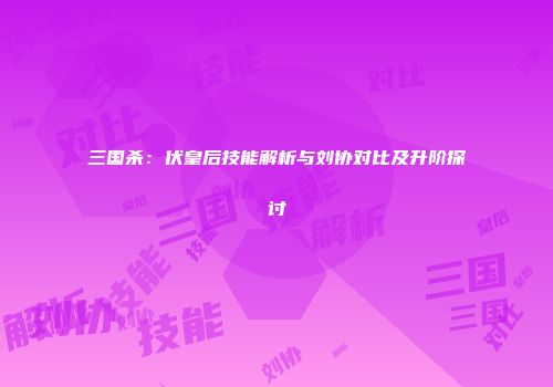 三国杀：伏皇后技能解析与刘协对比及升阶探讨