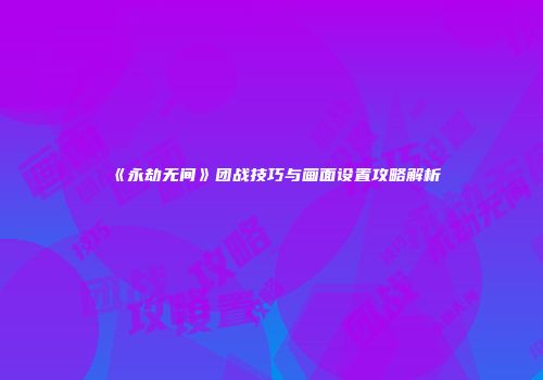 《永劫无间》团战技巧与画面设置攻略解析