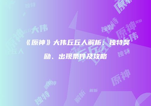 《原神》大伟丘丘人解析：独特奖励、出现条件及攻略