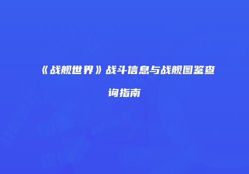 《战舰世界》战斗信息与战舰图鉴查询指南