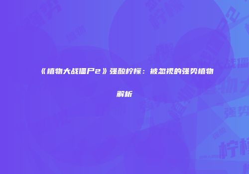 《植物大战僵尸2》强酸柠檬：被忽视的强势植物解析