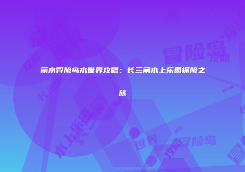 丽水冒险岛水世界攻略：长三角水上乐园探险之旅