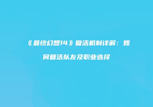 《最终幻想14》复活机制详解：如何复活队友及职业选择