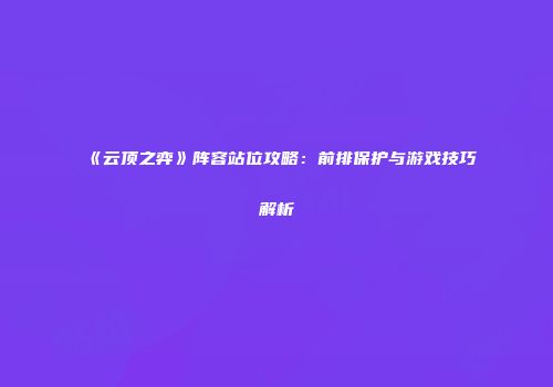《云顶之弈》阵容站位攻略：前排保护与游戏技巧解析