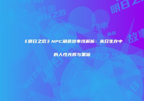 《明日之后》NPC角色故事线解析：末日生存中的人性光辉与黑暗