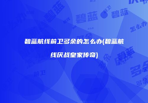 碧蓝航线前卫多余的怎么办(碧蓝航线厌战皇家传奇)