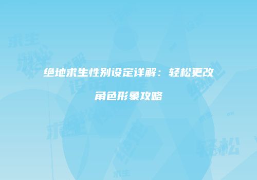 绝地求生性别设定详解：轻松更改角色形象攻略