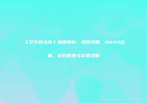 《艾尔登法环》深度解析：武器攻略、BOSS位置、游戏背景与实用攻略
