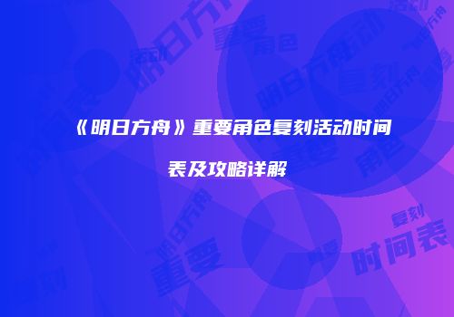 《明日方舟》重要角色复刻活动时间表及攻略详解