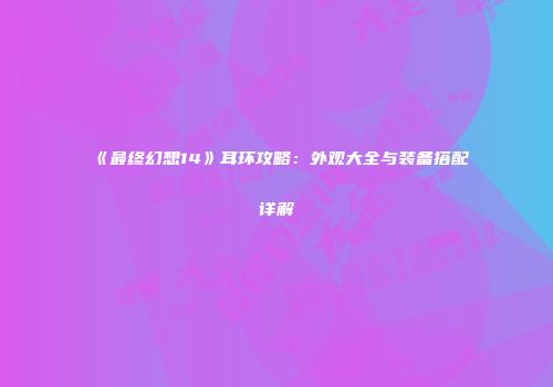 《最终幻想14》耳环攻略：外观大全与装备搭配详解