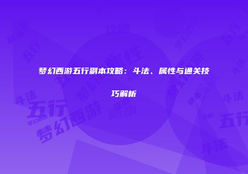 梦幻西游五行副本攻略：斗法、属性与通关技巧解析