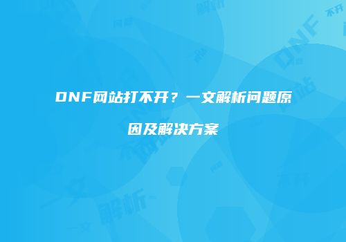 DNF网站打不开？一文解析问题原因及解决方案