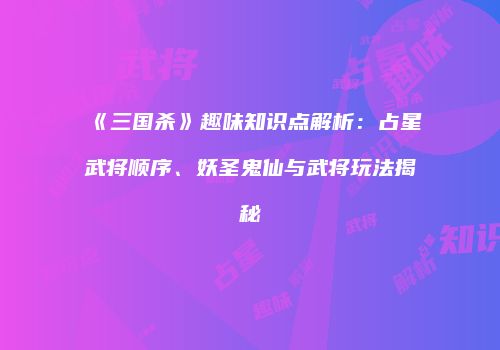 《三国杀》趣味知识点解析：占星武将顺序、妖圣鬼仙与武将玩法揭秘